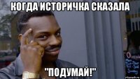 когда историчка сказала "подумай!"