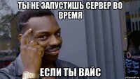 ты не запустишь сервер во время если ты вайс