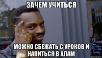 зачем учиться можно сбежать с уроков и напиться в хлам