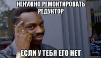 ненужно ремонтировать редуктор если у тебя его нет