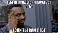 тебе не придётся опасаться лгбт если ты сам лгбт