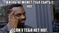 жизнь не может тебя сбить с ног если у тебя нет ног.