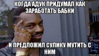 когда адук придумал как заработать бабки и предложил сулику мутить с ним