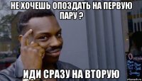 не хочешь опоздать на первую пару ? иди сразу на вторую