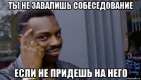 ты не завалишь собеседование если не придешь на него