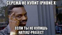 серёжа не купит iphone x если ты не купишь haterz-project