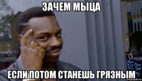 зачем мыца если потом станешь грязным