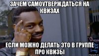 зачем самоутверждаться на квизах если можно делать это в группе про квизы