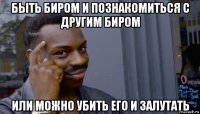 быть биром и познакомиться с другим биром или можно убить его и залутать