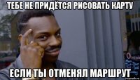 тебе не придётся рисовать карту если ты отменял маршрут