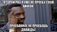 второй раз я уже не проебу свой айфон. проебанное не проебешь дважды.