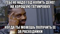 тебе не надо год копить денег на хорошую татуировку когда ты можешь получить ее за расходники