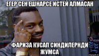 егер сен ешнарсе истей алмасан фариза кусап синдилернди жумса