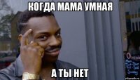 когда мама умная а ты нет