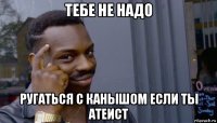 тебе не надо ругаться с канышом если ты атеист