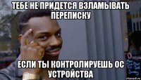 тебе не придется взламывать переписку если ты контролируешь ос устройства