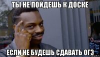 ты не пойдешь к доске если не будешь сдавать огэ