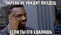 парень не увидит пиздец если ты его удалишь