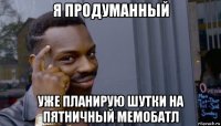 я продуманный уже планирую шутки на пятничный мемобатл