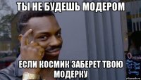 ты не будешь модером если космик заберет твою модерку