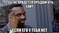 тебе не придётся продвигать сайт если его у тебя нет