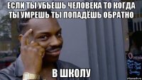 если ты убьешь человека то когда ты умрешь ты попадёшь обратно в школу