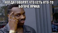 когда говорят что есть кто-то богаче ярика 