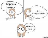 берешь камеру не возвращаешь не надо так