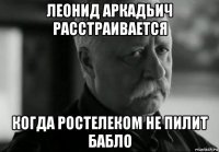 леонид аркадьич расстраивается когда ростелеком не пилит бабло