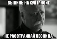 выкинь на хуй iphone не расстраивай леонида