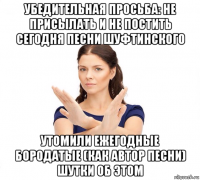 убедительная просьба: не присылать и не постить сегодня песни шуфтинского утомили ежегодные бородатые (как автор песни) шутки об этом