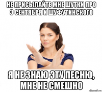 не присылайте мне шутки про 3 сентября и шуфутинского я не знаю эту песню, мне не смешно