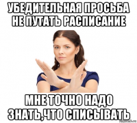 убедительная просьба не путать расписание мне точно надо знать,что списывать