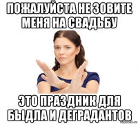 пожалуйста не зовите меня на свадьбу это праздник для быдла и деградантов