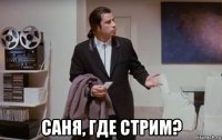  саня, где стрим?