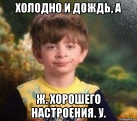 холодно и дождь, а ж. хорошего настроения. у.