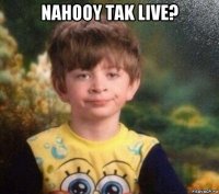 nahooy tak live? 