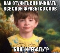 как отучиться начинать все свои фразы со слов "бля" и "ебать"?