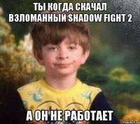 ты когда скачал взломанный shadow fight 2 а он не работает