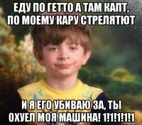 еду по гетто а там капт, по моему кару стрелятют и я его убиваю за, ты охуел моя машина! 1!1!1!1!1