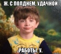 ж. с полднем, удачной работы. у.