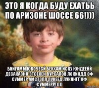 это я когда буду ехатьь по аризоне шоссе 66!))) биигамм ювочесй бекхам иску юндеейй десаказнн этсекен вурсалов локиндд оф суммер амстэлл лукеед лукингг оф суммерр!))))