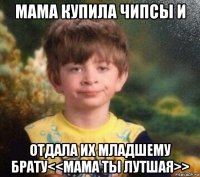 мама купила чипсы и отдала их младшему брату<<мама ты лутшая>>