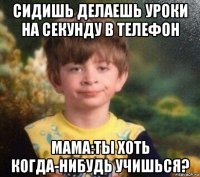 сидишь делаешь уроки на секунду в телефон мама:ты хоть когда-нибудь учишься?