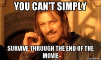 you can't simply survive through the end of the movie