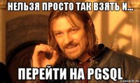 нельзя просто так взять и... перейти на pgsql