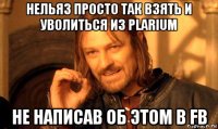 нельяз просто так взять и уволиться из plarium не написав об этом в fb