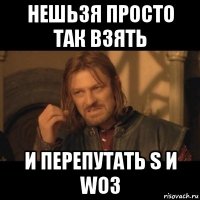 нешьзя просто так взять и перепутать s и woз