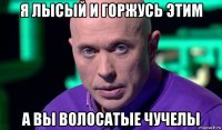 я лысый и горжусь этим а вы волосатые чучелы