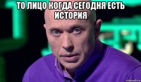 то лицо когда сегодня есть история 